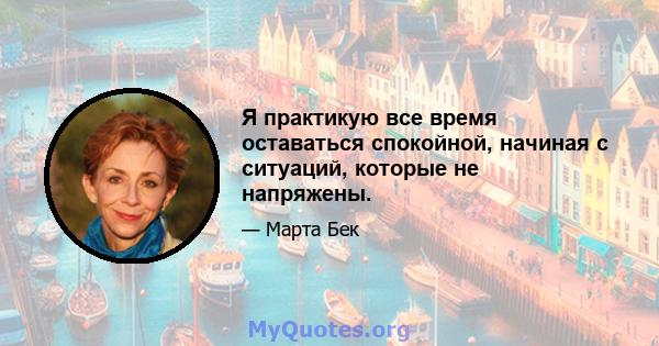 Я практикую все время оставаться спокойной, начиная с ситуаций, которые не напряжены.