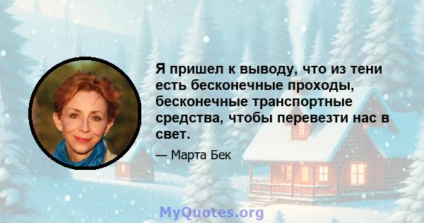 Я пришел к выводу, что из тени есть бесконечные проходы, бесконечные транспортные средства, чтобы перевезти нас в свет.