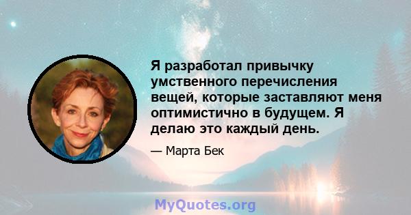 Я разработал привычку умственного перечисления вещей, которые заставляют меня оптимистично в будущем. Я делаю это каждый день.