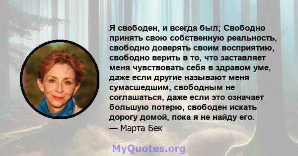 Я свободен, и всегда был; Свободно принять свою собственную реальность, свободно доверять своим восприятию, свободно верить в то, что заставляет меня чувствовать себя в здравом уме, даже если другие называют меня