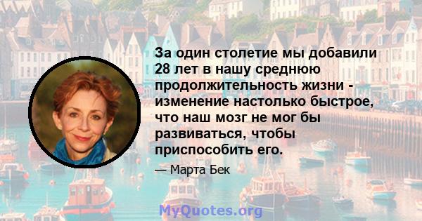 За один столетие мы добавили 28 лет в нашу среднюю продолжительность жизни - изменение настолько быстрое, что наш мозг не мог бы развиваться, чтобы приспособить его.