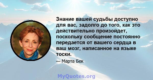 Знание вашей судьбы доступно для вас, задолго до того, как это действительно произойдет, поскольку сообщение постоянно передается от вашего сердца в ваш мозг, написанное на языке тоски.