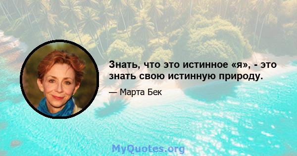 Знать, что это истинное «я», - это знать свою истинную природу.