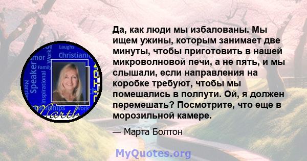 Да, как люди мы избалованы. Мы ищем ужины, которым занимает две минуты, чтобы приготовить в нашей микроволновой печи, а не пять, и мы слышали, если направления на коробке требуют, чтобы мы помешались в полпути. Ой, я