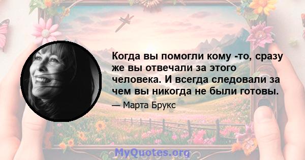 Когда вы помогли кому -то, сразу же вы отвечали за этого человека. И всегда следовали за чем вы никогда не были готовы.