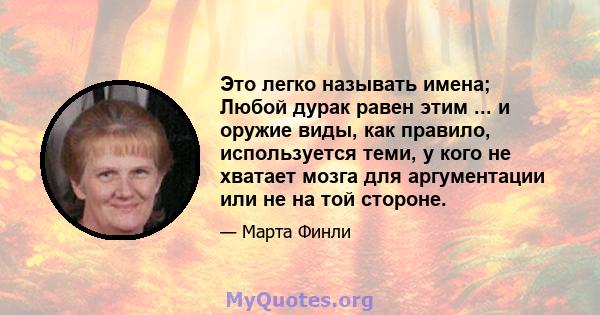 Это легко называть имена; Любой дурак равен этим ... и оружие виды, как правило, используется теми, у кого не хватает мозга для аргументации или не на той стороне.