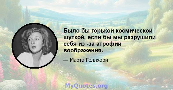 Было бы горькой космической шуткой, если бы мы разрушили себя из -за атрофии воображения.