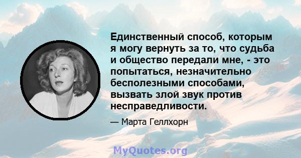 Единственный способ, которым я могу вернуть за то, что судьба и общество передали мне, - это попытаться, незначительно бесполезными способами, вызвать злой звук против несправедливости.