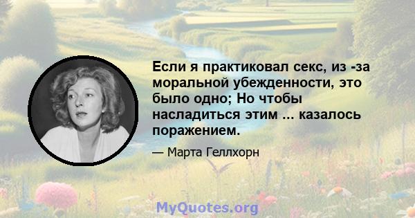 Если я практиковал секс, из -за моральной убежденности, это было одно; Но чтобы насладиться этим ... казалось поражением.