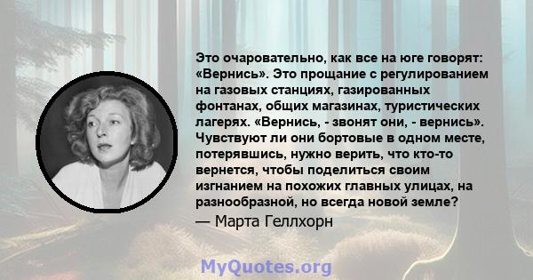 Это очаровательно, как все на юге говорят: «Вернись». Это прощание с регулированием на газовых станциях, газированных фонтанах, общих магазинах, туристических лагерях. «Вернись, - звонят они, - вернись». Чувствуют ли