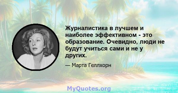 Журналистика в лучшем и наиболее эффективном - это образование. Очевидно, люди не будут учиться сами и не у других.