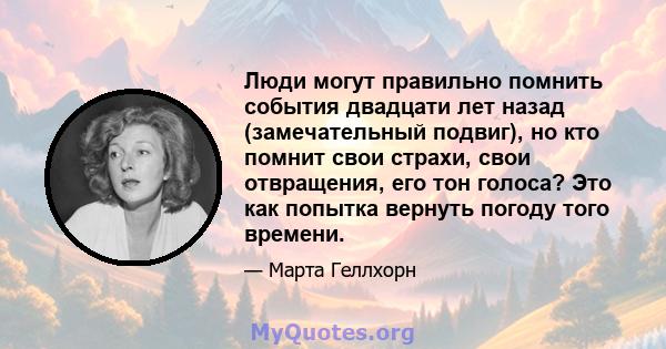 Люди могут правильно помнить события двадцати лет назад (замечательный подвиг), но кто помнит свои страхи, свои отвращения, его тон голоса? Это как попытка вернуть погоду того времени.