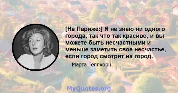 [На Париже:] Я не знаю ни одного города, так что так красиво, и вы можете быть несчастными и меньше заметить свое несчастье, если город смотрит на город.