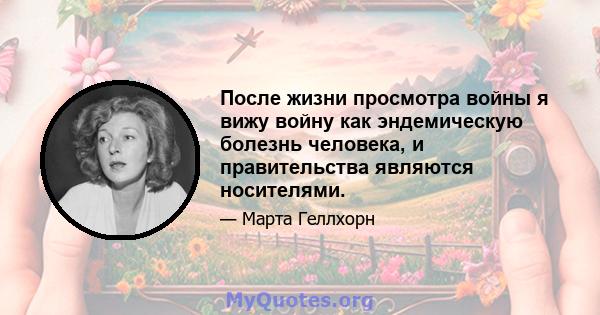 После жизни просмотра войны я вижу войну как эндемическую болезнь человека, и правительства являются носителями.