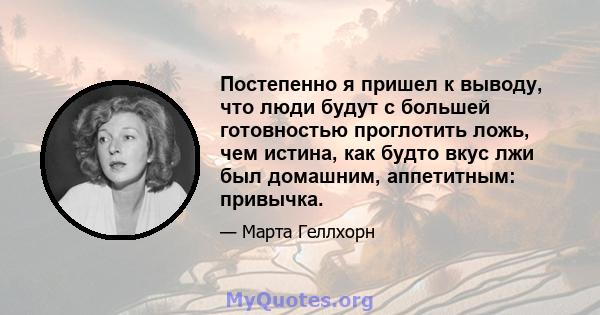 Постепенно я пришел к выводу, что люди будут с большей готовностью проглотить ложь, чем истина, как будто вкус лжи был домашним, аппетитным: привычка.