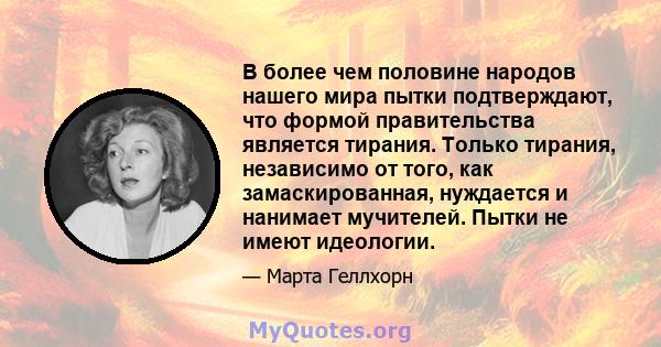 В более чем половине народов нашего мира пытки подтверждают, что формой правительства является тирания. Только тирания, независимо от того, как замаскированная, нуждается и нанимает мучителей. Пытки не имеют идеологии.