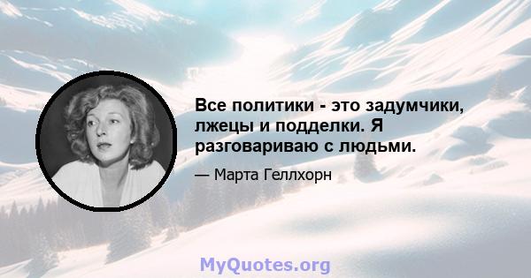 Все политики - это задумчики, лжецы и подделки. Я разговариваю с людьми.