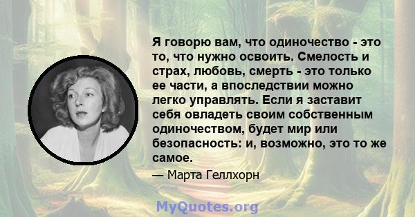 Я говорю вам, что одиночество - это то, что нужно освоить. Смелость и страх, любовь, смерть - это только ее части, а впоследствии можно легко управлять. Если я заставит себя овладеть своим собственным одиночеством,