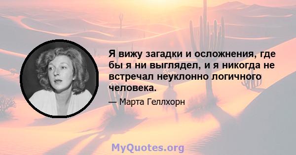 Я вижу загадки и осложнения, где бы я ни выглядел, и я никогда не встречал неуклонно логичного человека.