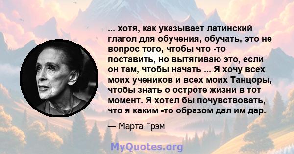 ... хотя, как указывает латинский глагол для обучения, обучать, это не вопрос того, чтобы что -то поставить, но вытягиваю это, если он там, чтобы начать ... Я хочу всех моих учеников и всех моих Танцоры, чтобы знать о