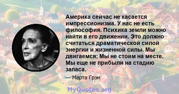 Америка сейчас не касается импрессионизма. У нас не есть философия. Психика земли можно найти в его движении. Это должно считаться драматической силой энергии и жизненной силы. Мы двигаемся; Мы не стоим на месте. Мы еще 