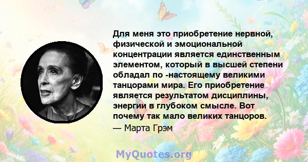 Для меня это приобретение нервной, физической и эмоциональной концентрации является единственным элементом, который в высшей степени обладал по -настоящему великими танцорами мира. Его приобретение является результатом