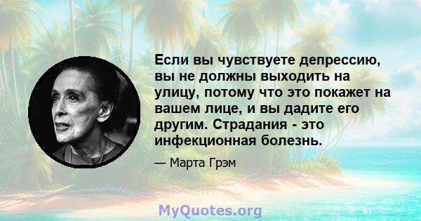 Если вы чувствуете депрессию, вы не должны выходить на улицу, потому что это покажет на вашем лице, и вы дадите его другим. Страдания - это инфекционная болезнь.