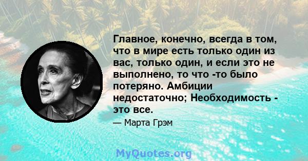 Главное, конечно, всегда в том, что в мире есть только один из вас, только один, и если это не выполнено, то что -то было потеряно. Амбиции недостаточно; Необходимость - это все.