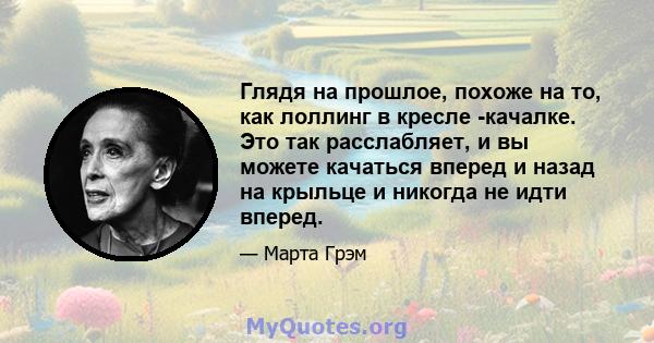 Глядя на прошлое, похоже на то, как лоллинг в кресле -качалке. Это так расслабляет, и вы можете качаться вперед и назад на крыльце и никогда не идти вперед.