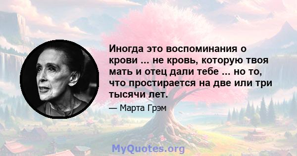 Иногда это воспоминания о крови ... не кровь, которую твоя мать и отец дали тебе ... но то, что простирается на две или три тысячи лет.