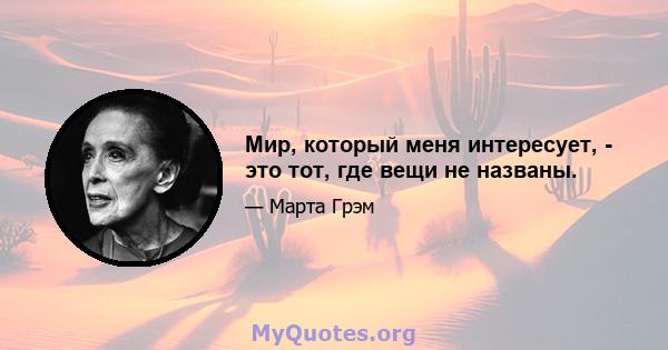 Мир, который меня интересует, - это тот, где вещи не названы.