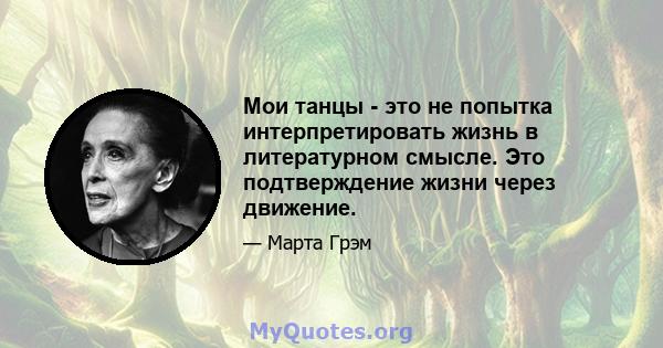 Мои танцы - это не попытка интерпретировать жизнь в литературном смысле. Это подтверждение жизни через движение.