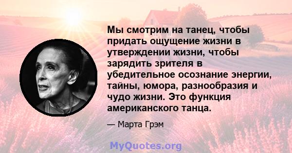 Мы смотрим на танец, чтобы придать ощущение жизни в утверждении жизни, чтобы зарядить зрителя в убедительное осознание энергии, тайны, юмора, разнообразия и чудо жизни. Это функция американского танца.