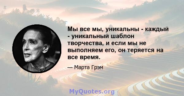 Мы все мы, уникальны - каждый - уникальный шаблон творчества, и если мы не выполняем его, он теряется на все время.