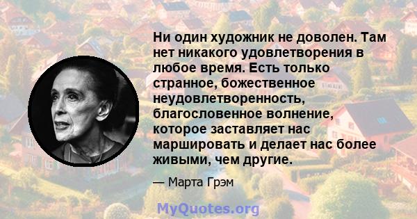 Ни один художник не доволен. Там нет никакого удовлетворения в любое время. Есть только странное, божественное неудовлетворенность, благословенное волнение, которое заставляет нас маршировать и делает нас более живыми,