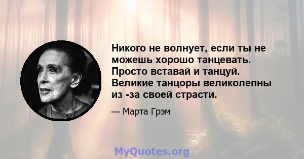 Никого не волнует, если ты не можешь хорошо танцевать. Просто вставай и танцуй. Великие танцоры великолепны из -за своей страсти.