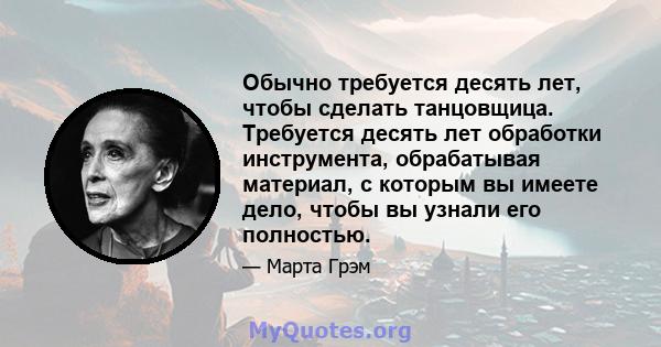 Обычно требуется десять лет, чтобы сделать танцовщица. Требуется десять лет обработки инструмента, обрабатывая материал, с которым вы имеете дело, чтобы вы узнали его полностью.