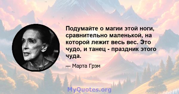 Подумайте о магии этой ноги, сравнительно маленькой, на которой лежит весь вес. Это чудо, и танец - праздник этого чуда.