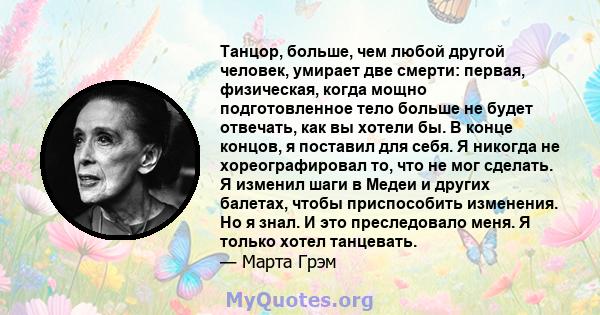 Танцор, больше, чем любой другой человек, умирает две смерти: первая, физическая, когда мощно подготовленное тело больше не будет отвечать, как вы хотели бы. В конце концов, я поставил для себя. Я никогда не