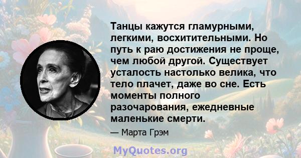 Танцы кажутся гламурными, легкими, восхитительными. Но путь к раю достижения не проще, чем любой другой. Существует усталость настолько велика, что тело плачет, даже во сне. Есть моменты полного разочарования,