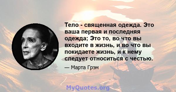 Тело - священная одежда. Это ваша первая и последняя одежда; Это то, во что вы входите в жизнь, и во что вы покидаете жизнь, и к нему следует относиться с честью.