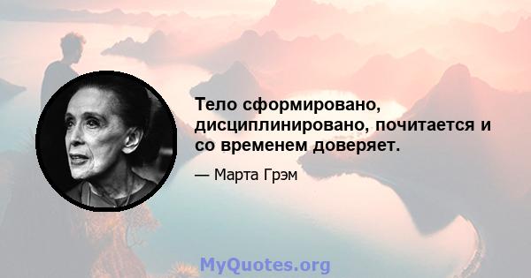 Тело сформировано, дисциплинировано, почитается и со временем доверяет.