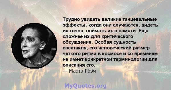 Трудно увидеть великие танцевальные эффекты, когда они случаются, видеть их точно, поймать их в памяти. Еще сложнее их для критического обсуждения. Особая сущность спектакля, его человеческий размер четкого ритма в