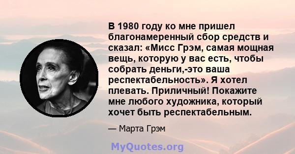 В 1980 году ко мне пришел благонамеренный сбор средств и сказал: «Мисс Грэм, самая мощная вещь, которую у вас есть, чтобы собрать деньги,-это ваша респектабельность». Я хотел плевать. Приличный! Покажите мне любого