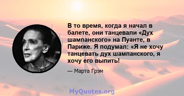 В то время, когда я начал в балете, они танцевали «Дух шампанского» на Пуанте, в Париже. Я подумал: «Я не хочу танцевать дух шампанского, я хочу его выпить!