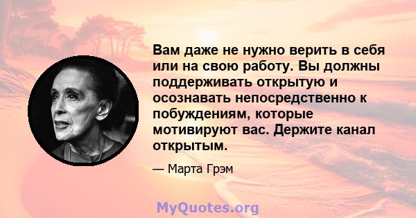 Вам даже не нужно верить в себя или на свою работу. Вы должны поддерживать открытую и осознавать непосредственно к побуждениям, которые мотивируют вас. Держите канал открытым.