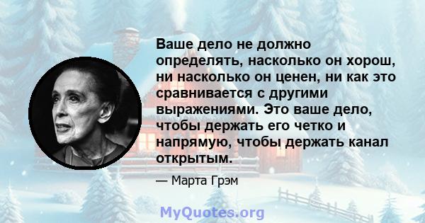 Ваше дело не должно определять, насколько он хорош, ни насколько он ценен, ни как это сравнивается с другими выражениями. Это ваше дело, чтобы держать его четко и напрямую, чтобы держать канал открытым.