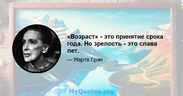 «Возраст» - это принятие срока года. Но зрелость - это слава лет.