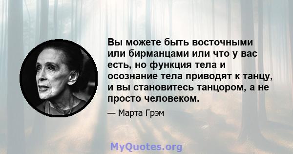 Вы можете быть восточными или бирманцами или что у вас есть, но функция тела и осознание тела приводят к танцу, и вы становитесь танцором, а не просто человеком.