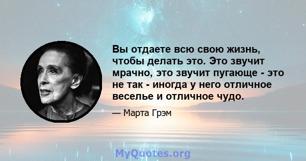 Вы отдаете всю свою жизнь, чтобы делать это. Это звучит мрачно, это звучит пугающе - это не так - иногда у него отличное веселье и отличное чудо.